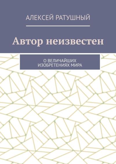 Книга Автор неизвестен. О величайших изобретениях мира (Алексей Ратушный)